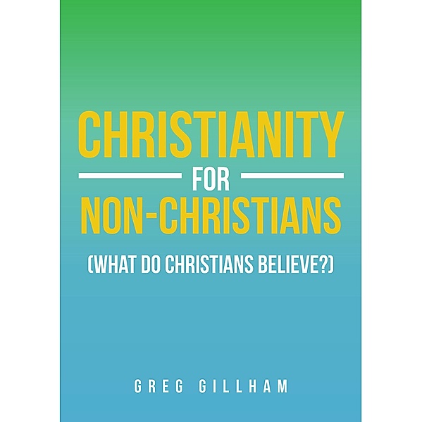 Christianity for Non-Christians (What do Christians Believe?), Greg Gillham