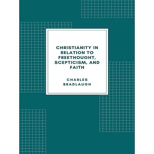 Christianity in relation to Freethought, Scepticism, and Faith, Charles Bradlaugh