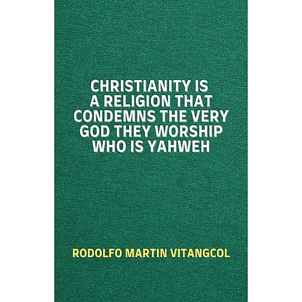 Christianity Is a Religion That Condemns the Very God They Worship Who Is Yahweh, Rodolfo Martin Vitangcol