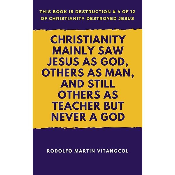 Christianity Mainly Saw Jesus As God, Others As Man, and Still Others As Teacher But Never a God (This book is Destruction # 4 of 12 Of  Christianity Destroyed Jesus), Rodolfo Martin Vitangcol
