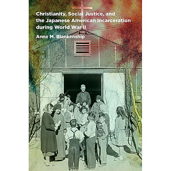 Christianity, Social Justice, and the Japanese American Incarceration during World War II, Anne M. Blankenship