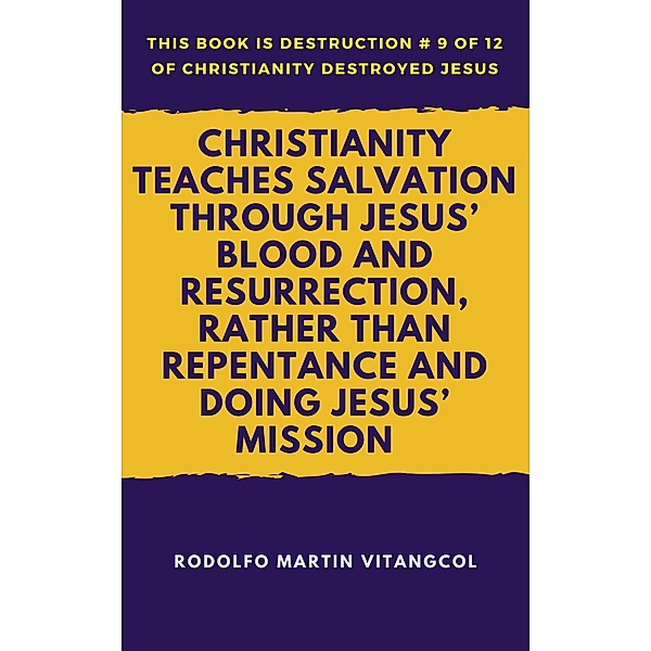 Christianity Teaches Salvation Through Jesus' Blood and Resurrection, Rather than Repentance and Doing Jesus' Mission (This book is Destruction # 9 of 12 Of  Christianity Destroyed Jesus), Rodolfo Martin Vitangcol