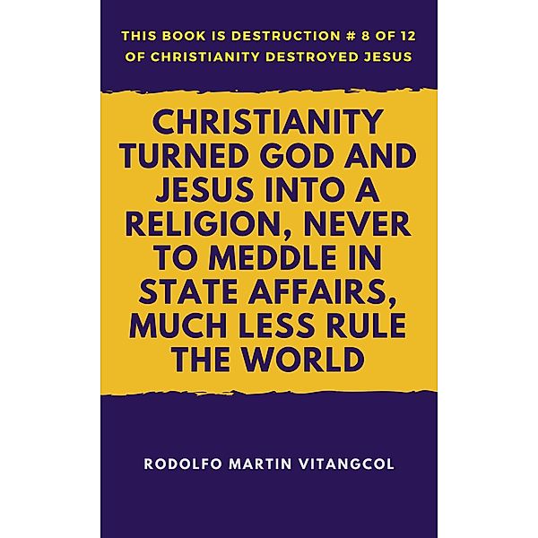 Christianity Turned God and Jesus Into a Religion, Never to Meddle in State Affairs, Much Less Rule the World (This book is Destruction # 8 of 12 Of  Christianity Destroyed Jesus), Rodolfo Martin Vitangcol