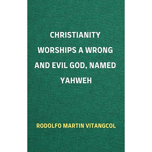 Christianity Worships a Wrong and Evil God, Named Yahweh, Rodolfo Martin Vitangcol