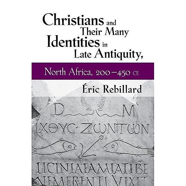 Christians and Their Many Identities in Late Antiquity, North Africa, 200-450 CE, Éric Rebillard