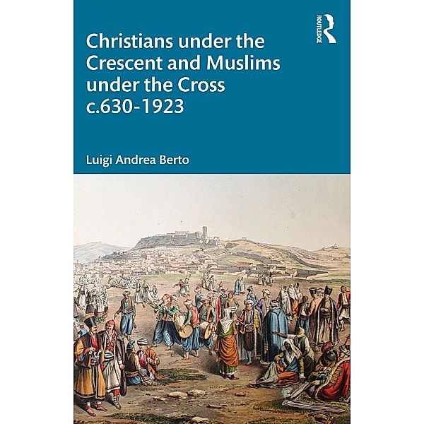 Christians under the Crescent and Muslims under the Cross c.630 - 1923, Luigi Berto