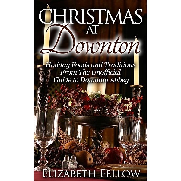 Christmas at Downton: Holiday Foods and Traditions From The Unofficial Guide to Downton Abbey (Downton Abbey Books) / Downton Abbey Books, Elizabeth Fellow