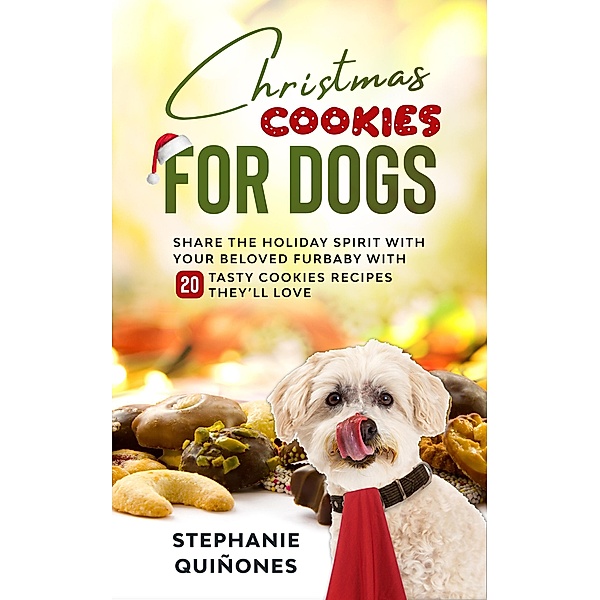 Christmas Cookies for Dogs: Share the Holiday Spirit with Your Beloved Furbaby with 20 Tasty Cookies Recipes They'll Love, Stephanie Quiñones