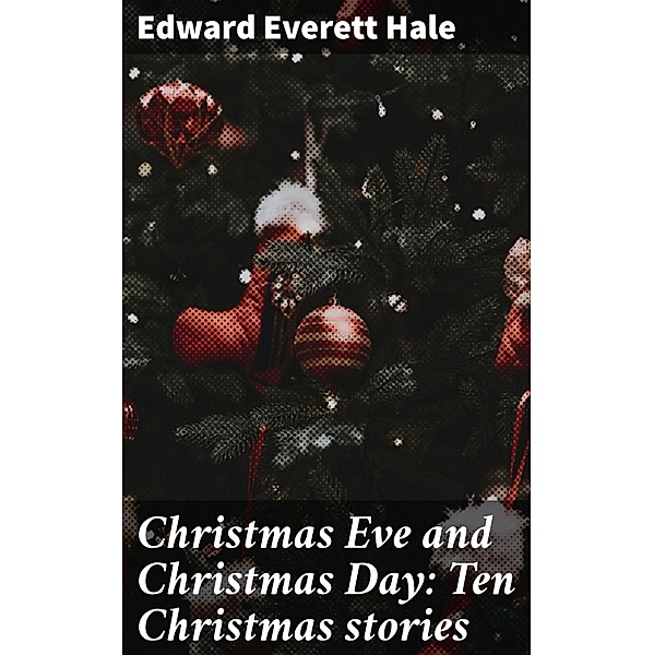 Christmas Eve and Christmas Day: Ten Christmas stories, Edward Everett Hale