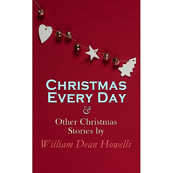 Christmas Every Day & Other Christmas Stories by William Dean Howells, William Dean Howells
