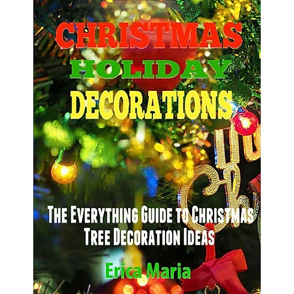 Christmas Holiday Decorations: The Everything Guide to Christmas Tree Decoration Ideas, Erica Maria