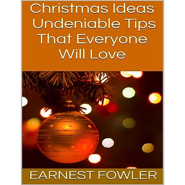 Christmas Ideas: Undeniable Tips That Everyone Will Love, Earnest Fowler