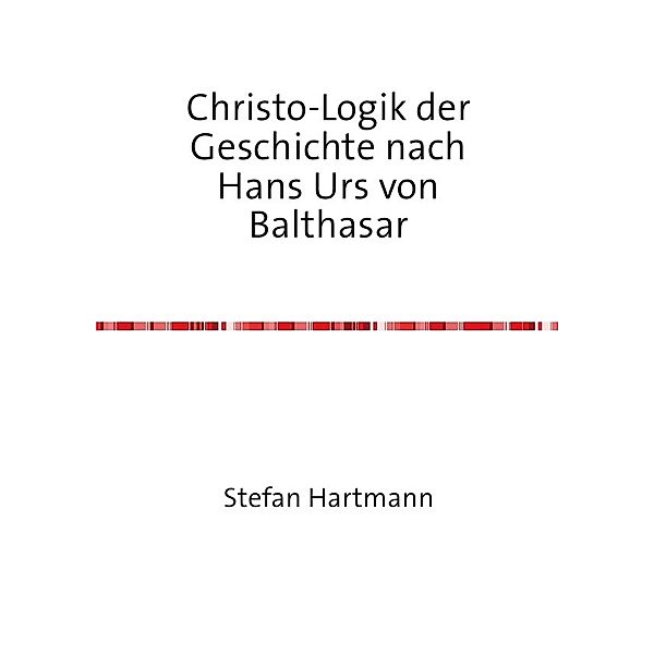 Christo-Logik der Geschichte nach Hans Urs von Balthasar, Stefan Hartmann