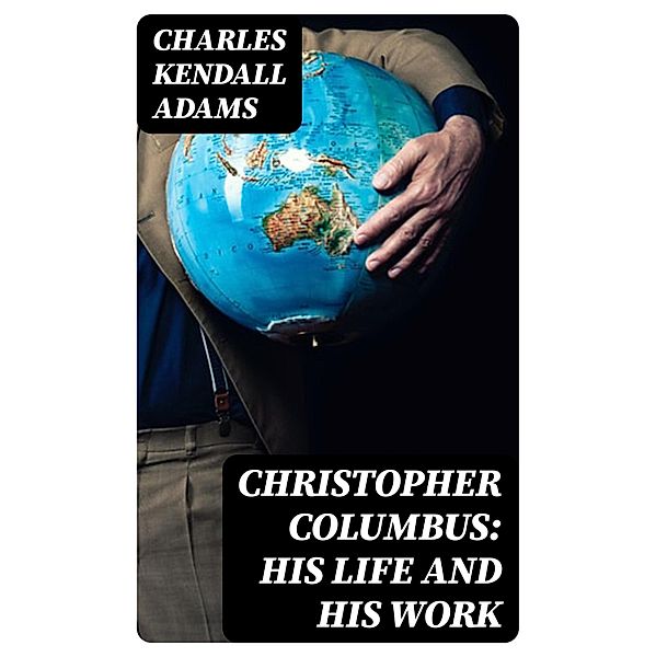 Christopher Columbus: His Life and His Work, Charles Kendall Adams