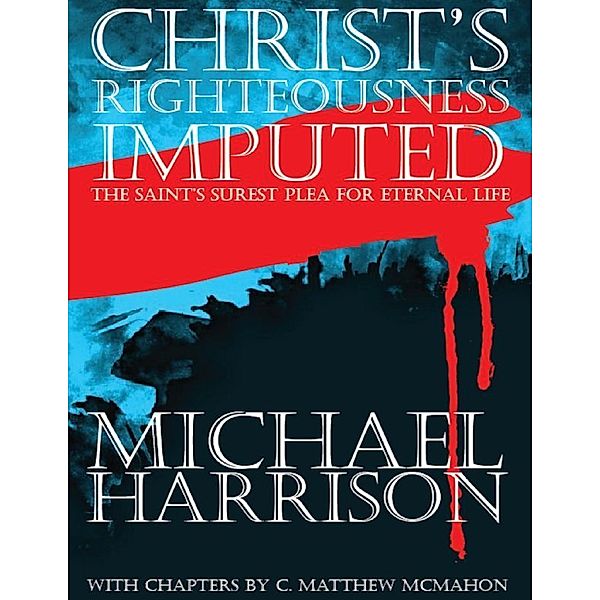 Christ’s Righteousness Imputed, the Saint’s Surest Plea for Eternal Life, Michael Harrison, C. Matthew McMahon