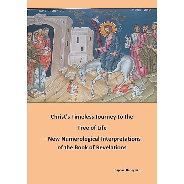 Christ's Timeless Journey to the Tree of Life - New Numerological Interpretations of the Book of Revelations, Raphael Honeyman