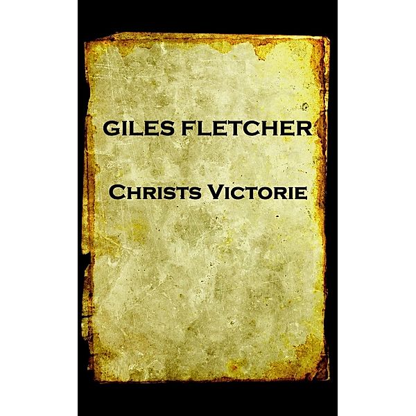 Christs Victorie & Triumph in Heaven and Earth, Over & After Death, Giles Fletcher (The Younger)