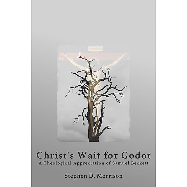 Christ's Wait for Godot: A Theological Appreciation of Samuel Beckett, Stephen D Morrison