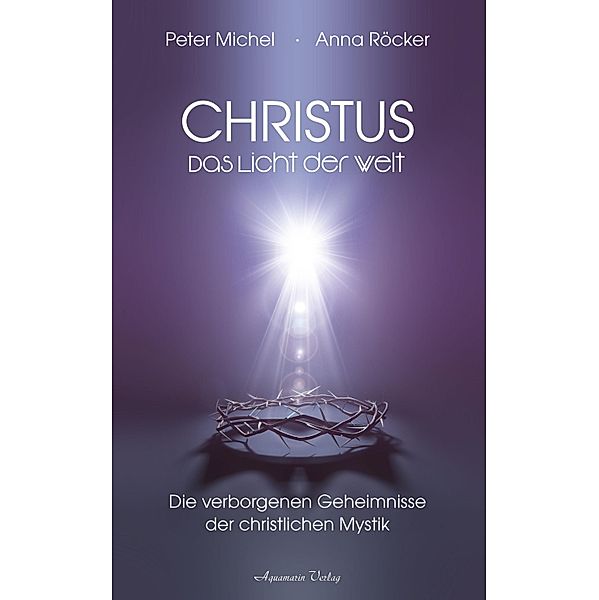 Christus - Das Licht der Welt. Die verborgenen Geheimnisse der christlichen Mystik, Anna Röcker, Peter Michel