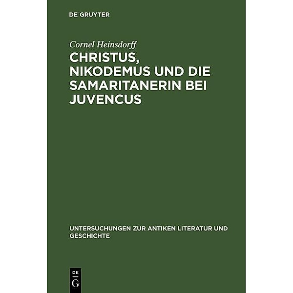 Christus, Nikodemus und die Samaritanerin bei Juvencus / Untersuchungen zur antiken Literatur und Geschichte Bd.67, Cornel Heinsdorff