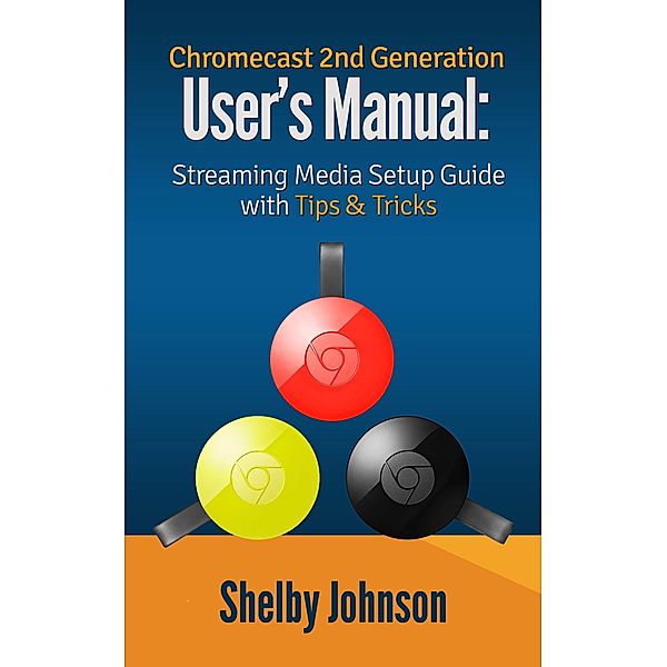 Chromecast 2nd Generation User's Manual Streaming Media Setup Guide with Tips & Tricks, Shelby Johnson