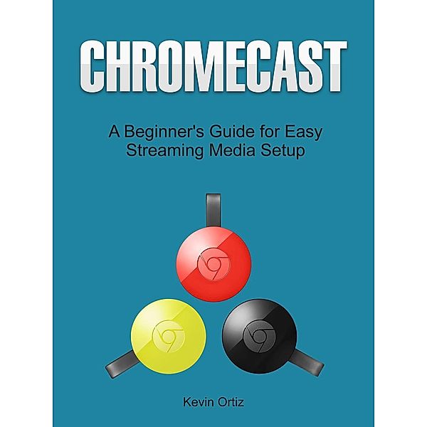 Chromecast: A Beginner's Guide for Easy Streaming Media Setup, Kevin Ortiz