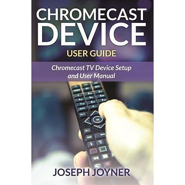 Chromecast Device User Guide / Mihails Konoplovs, Joseph Joyner