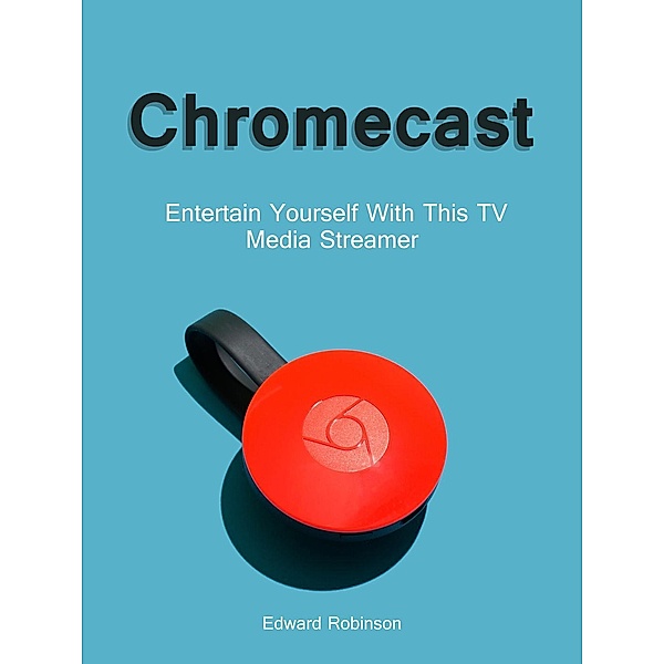 Chromecast: Entertain Yourself With This TV Media Streamer, Edward Robinson
