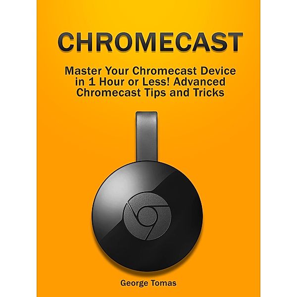 Chromecast: Master Your Chromecast Device  in 1 Hour or Less! Advanced Chromecast Tips and Tricks, George Tomas