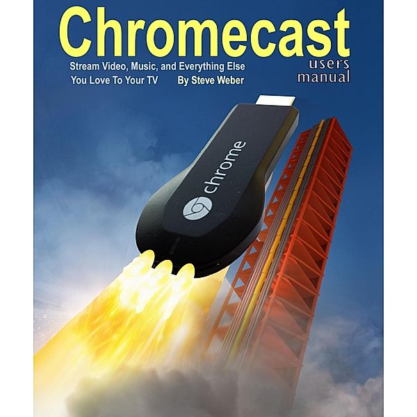 Chromecast Users Manual: Stream Video, Music, and Everything Else You Love to Your TV, Steve Weber