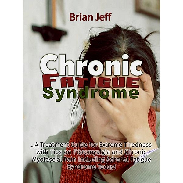 Chronic Fatigue Syndrome... A Treatment Guide for Extreme Tiredness with Tips on Fibromyalgia and  Chronic Myofascial Pain Including Adrenal  Fatigue Syndrome Today!, Brian Jeff