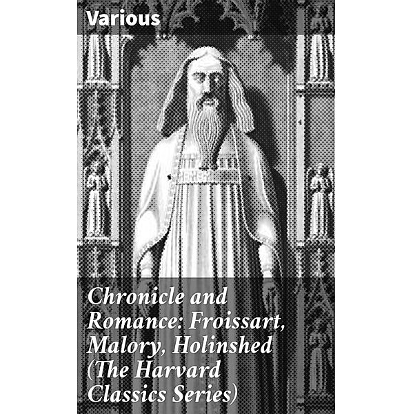 Chronicle and Romance: Froissart, Malory, Holinshed (The Harvard Classics Series), Various