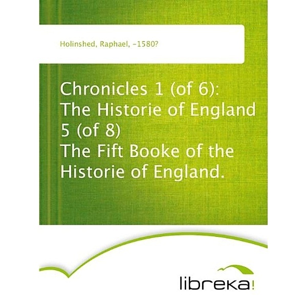 Chronicles 1 (of 6): The Historie of England 5 (of 8) The Fift Booke of the Historie of England., Raphael Holinshed