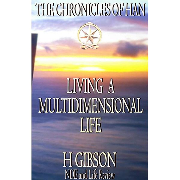 Chronicles of Han: Living a Multidimensional Life: Section 1: Near Death Experience, Life Review,  Aftermath (The Chronicles of Han, #10) / The Chronicles of Han, H. Gibson