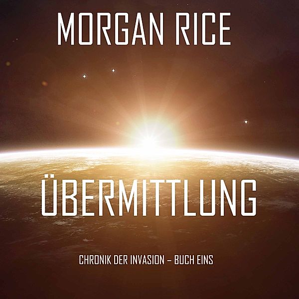 Chronik der Invasion - 1 - Übermittlung (Chronik der Invasion – Buch eins): Ein Science Fiction Thriller, Morgan Rice