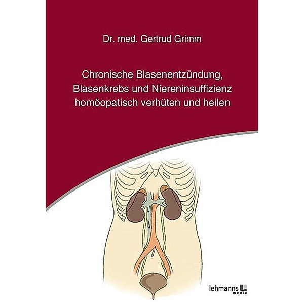 Chronische Blasenentzündung, Blasenkrebs und Niereninsuffizienz homöopatisch verhüten und heilen, Gertrud Grimm