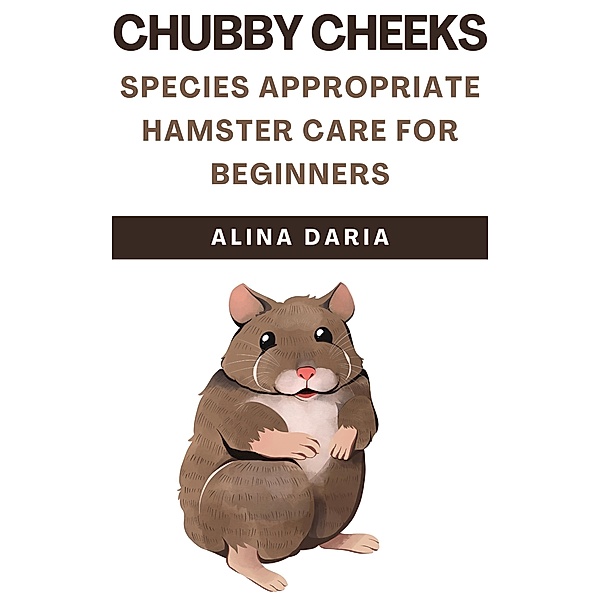 Chubby Cheeks - Species Appropriate Hamster Care for Beginners, Alina Daria