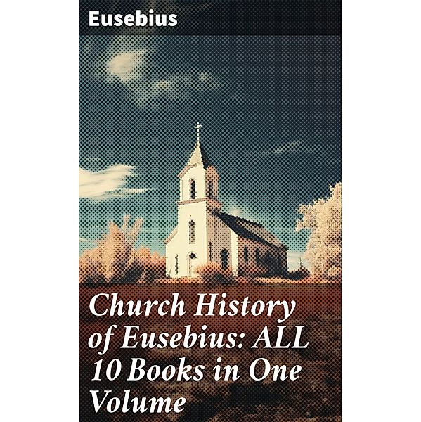 Church History of Eusebius: ALL 10 Books in One Volume, Eusebius