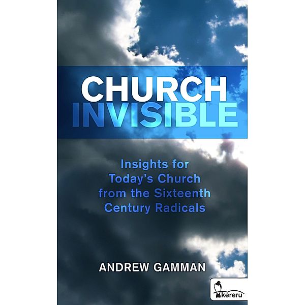 Church Invisible: Insights for Today's Church From the Sixteenth Century Radicals, Andrew Gamman