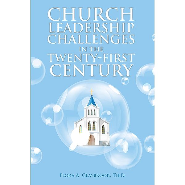 Church Leadership Challenges in the Twenty-First Century, Flora A. Claybrook Th. D.
