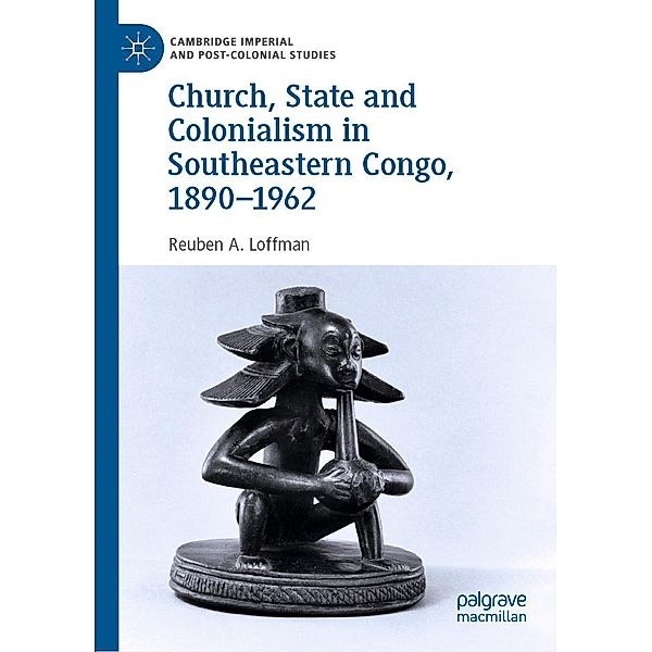 Church, State and Colonialism in Southeastern Congo, 1890-1962 / Cambridge Imperial and Post-Colonial Studies, Reuben A. Loffman