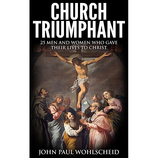 Church Triumphant: 25 Men and Women who Gave Their Lives to Christ, John Paul Wohlscheid