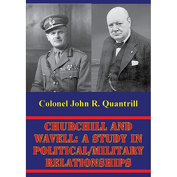 Churchill And Wavell: A Study In Political/Military Relationships, Colonel John R. Quantrill