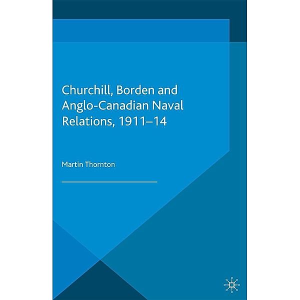 Churchill, Borden and Anglo-Canadian Naval Relations, 1911-14, Martin Thornton