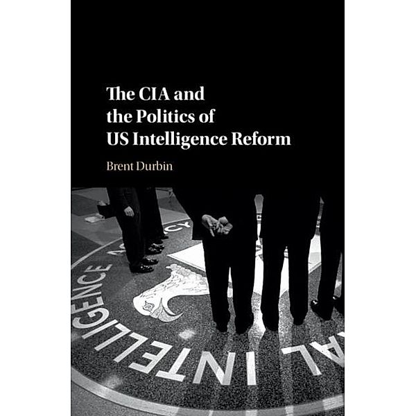 CIA and the Politics of US Intelligence Reform, Brent Durbin