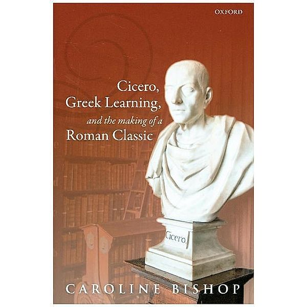 Cicero, Greek Learning, and the Making of a Roman Classic, Caroline Bishop