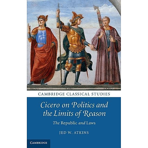 Cicero on Politics and the Limits of Reason / Cambridge Classical Studies, Jed W. Atkins