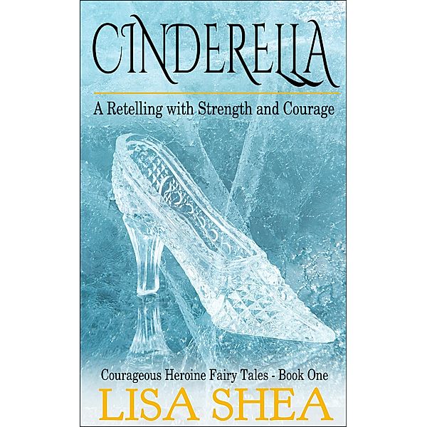 Cinderella - A Retelling with Strength and Courage (Courageous Heroine Fairy Tales) / Courageous Heroine Fairy Tales, Lisa Shea