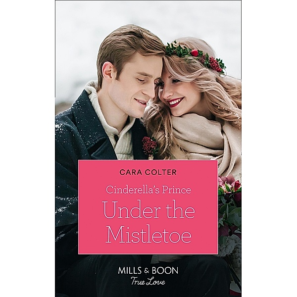 Cinderella's Prince Under The Mistletoe (Mills & Boon True Love) (A Crown by Christmas, Book 1) / True Love, Cara Colter