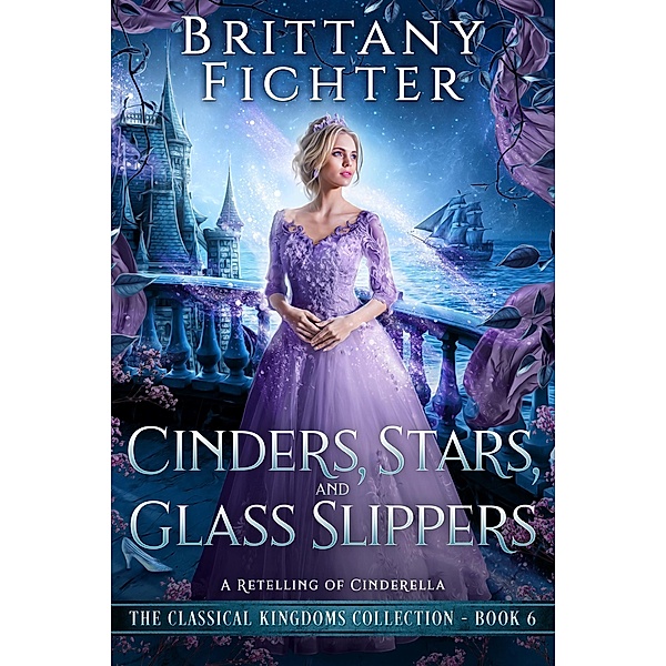 Cinders, Stars, and Glass Slippers: A Clean Fairy Tale Retelling of Cinderella (The Classical Kingdoms Collection, #6) / The Classical Kingdoms Collection, Brittany Fichter